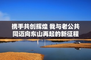 携手共创辉煌 我与老公共同迈向东山再起的新征程