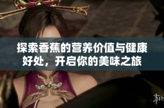探索香蕉的营养价值与健康好处，开启你的美味之旅