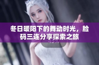 冬日暖阳下的舞动时光，脸码三连分享探索之旅