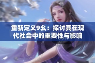 重新定义9幺：探讨其在现代社会中的重要性与影响