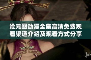 沧元图动漫全集高清免费观看渠道介绍及观看方式分享