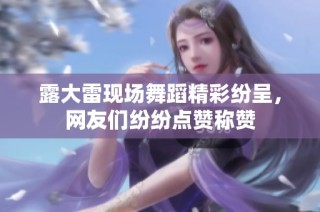 露大雷现场舞蹈精彩纷呈，网友们纷纷点赞称赞