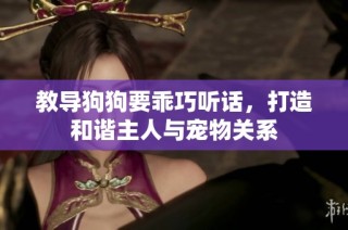 教导狗狗要乖巧听话，打造和谐主人与宠物关系