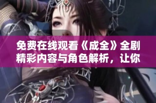 免费在线观看《成全》全剧精彩内容与角色解析，让你一览无遗