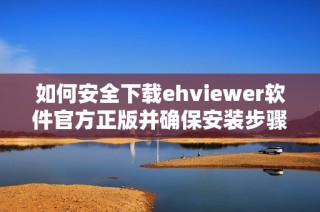 如何安全下载ehviewer软件官方正版并确保安装步骤正确