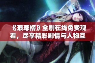 《琅琊榜》全剧在线免费观看，尽享精彩剧情与人物互动