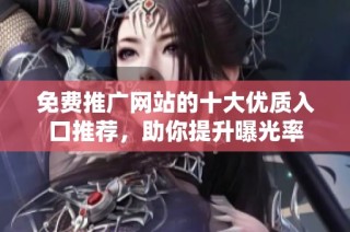 免费推广网站的十大优质入口推荐，助你提升曝光率