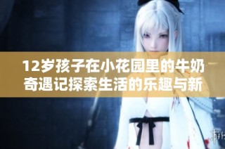 12岁孩子在小花园里的牛奶奇遇记探索生活的乐趣与新知