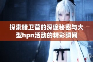 探索暗卫营的深邃秘密与大型hpn活动的精彩瞬间