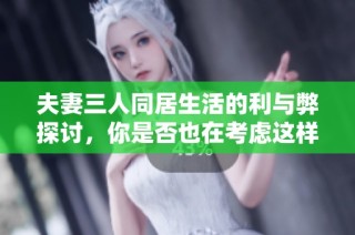夫妻三人同居生活的利与弊探讨，你是否也在考虑这样的选择