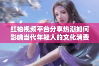 红袖视频平台分享热潮如何影响当代年轻人的文化消费趋势