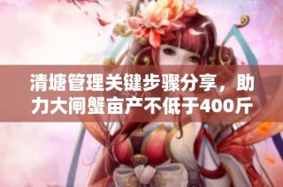 清塘管理关键步骤分享，助力大闸蟹亩产不低于400斤