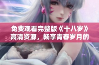 免费观看完整版《十八岁》高清资源，畅享青春岁月的精彩与感动
