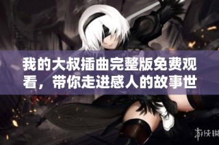 我的大叔插曲完整版免费观看，带你走进感人的故事世界