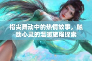 指尖舞动中的热情故事，触动心灵的温暖旅程探索