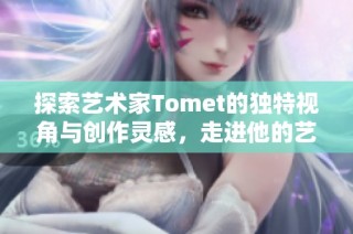 探索艺术家Tomet的独特视角与创作灵感，走进他的艺术世界