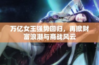 万亿女王强势回归，再掀财富浪潮与商战风云