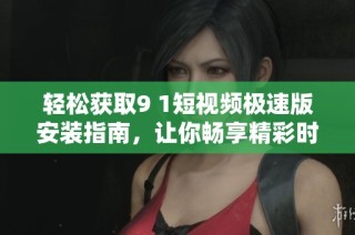 轻松获取9 1短视频极速版安装指南，让你畅享精彩时刻