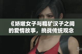《娇嫩女子与粗犷汉子之间的爱情故事，挑战传统观念的精彩旅程》