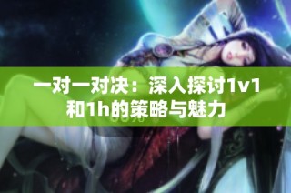 一对一对决：深入探讨1v1和1h的策略与魅力