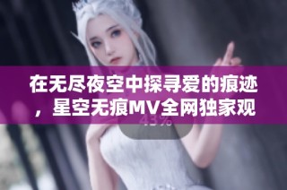 在无尽夜空中探寻爱的痕迹，星空无痕MV全网独家观看