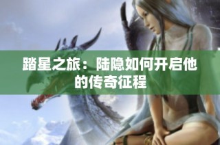 踏星之旅：陆隐如何开启他的传奇征程