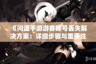 《问道手游游客账号丢失解决方案：详细步骤与重要注意事项完整指南》