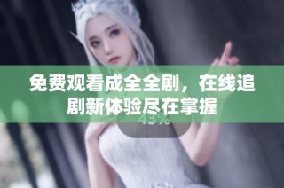 免费观看成全全剧，在线追剧新体验尽在掌握