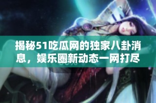 揭秘51吃瓜网的独家八卦消息，娱乐圈新动态一网打尽