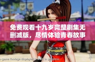 免费观看十九岁完整剧集无删减版，尽情体验青春故事