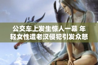 公交车上发生惊人一幕 年轻女性遭老汉侵犯引发众怒