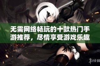 无需网络畅玩的十款热门手游推荐，尽情享受游戏乐趣的最佳选择