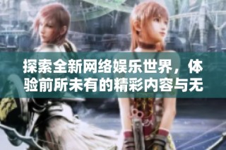 探索全新网络娱乐世界，体验前所未有的精彩内容与无限乐趣