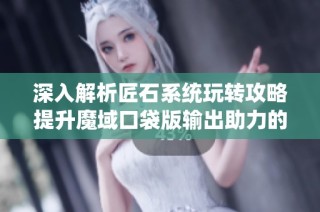 深入解析匠石系统玩转攻略提升魔域口袋版输出助力的全新策略和技巧
