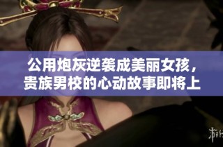 公用炮灰逆袭成美丽女孩，贵族男校的心动故事即将上演