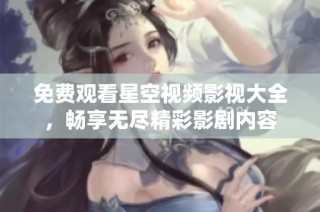 免费观看星空视频影视大全，畅享无尽精彩影剧内容