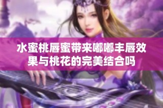 水蜜桃唇蜜带来嘟嘟丰唇效果与桃花的完美结合吗