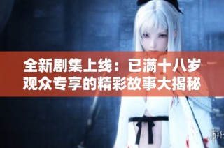 全新剧集上线：已满十八岁观众专享的精彩故事大揭秘