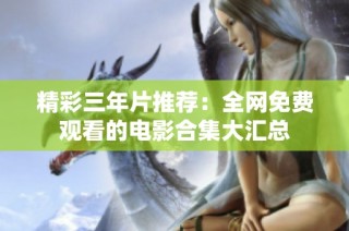 精彩三年片推荐：全网免费观看的电影合集大汇总