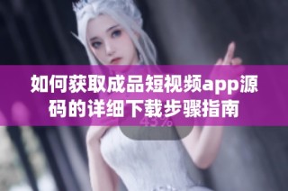 如何获取成品短视频app源码的详细下载步骤指南