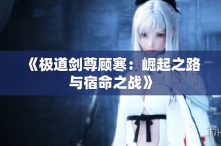 《极道剑尊顾寒：崛起之路与宿命之战》