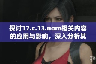 探讨17.c.13.nom相关内容的应用与影响，深入分析其在各领域的实践价值