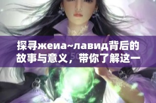 探寻жеиа~лавид背后的故事与意义，带你了解这一独特文化现象