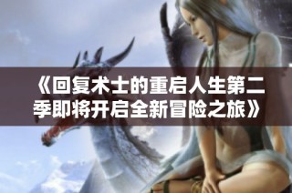 《回复术士的重启人生第二季即将开启全新冒险之旅》
