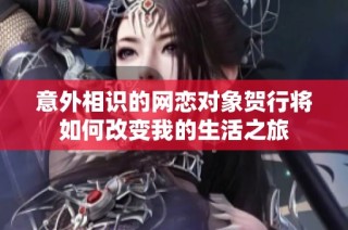 意外相识的网恋对象贺行将如何改变我的生活之旅
