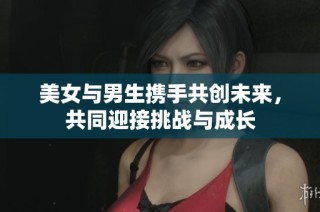 美女与男生携手共创未来，共同迎接挑战与成长