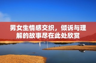 男女生情感交织，倾诉与理解的故事尽在此处欣赏
