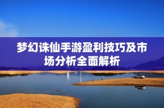 梦幻诛仙手游盈利技巧及市场分析全面解析