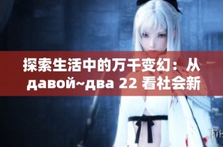 探索生活中的万千变幻：从 давой~два 22 看社会新风貌