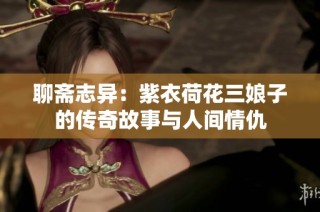 聊斋志异：紫衣荷花三娘子的传奇故事与人间情仇